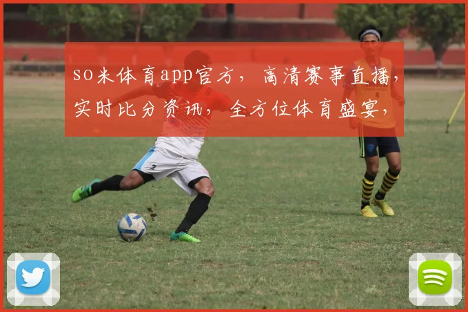 so米体育app官方，高清赛事直播，实时比分资讯，全方位体育盛宴，三重惊喜等你来