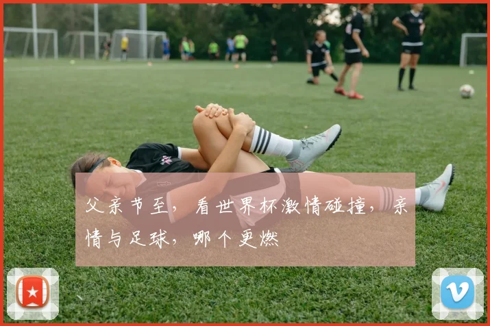 父亲节至，看世界杯激情碰撞，亲情与足球，哪个更燃