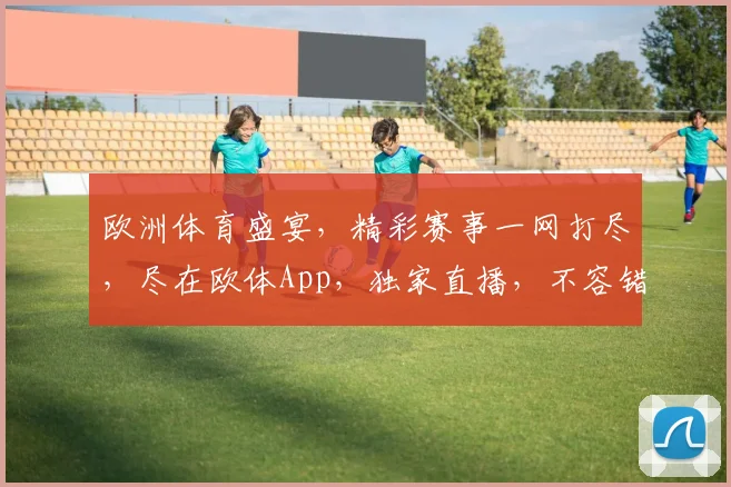 欧洲体育盛宴，精彩赛事一网打尽，尽在欧体App，独家直播，不容错过