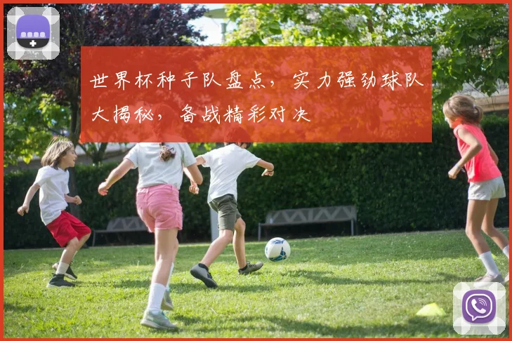 世界杯种子队盘点，实力强劲球队大揭秘，备战精彩对决