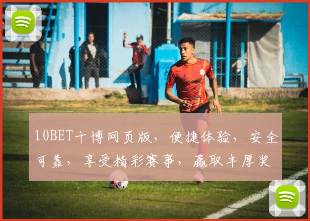 10BET十博网页版，便捷体验，安全可靠，享受精彩赛事，赢取丰厚奖金，尽在指尖