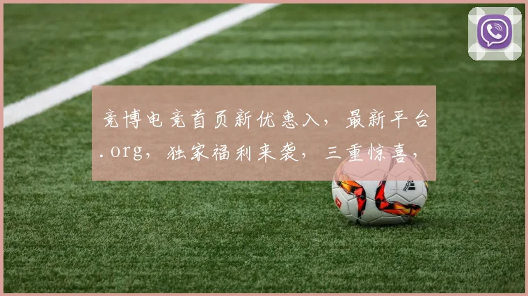 竞博电竞首页新优惠入，最新平台.org，独家福利来袭，三重惊喜，不容错过