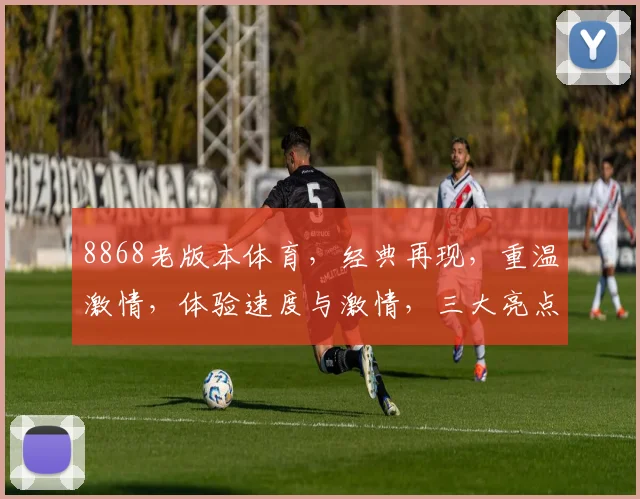 8868老版本体育，经典再现，重温激情，体验速度与激情，三大亮点不容错过
