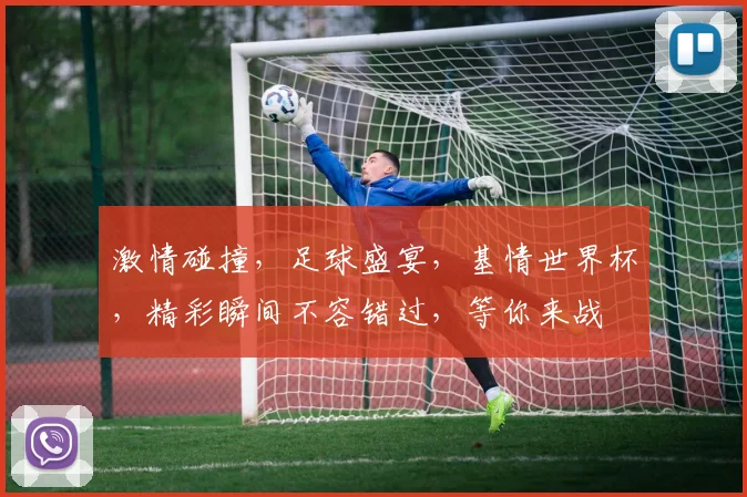 激情碰撞，足球盛宴，基情世界杯，精彩瞬间不容错过，等你来战