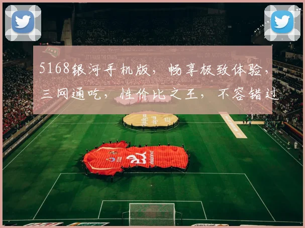 5168银河手机版，畅享极致体验，三网通吃，性价比之王，不容错过