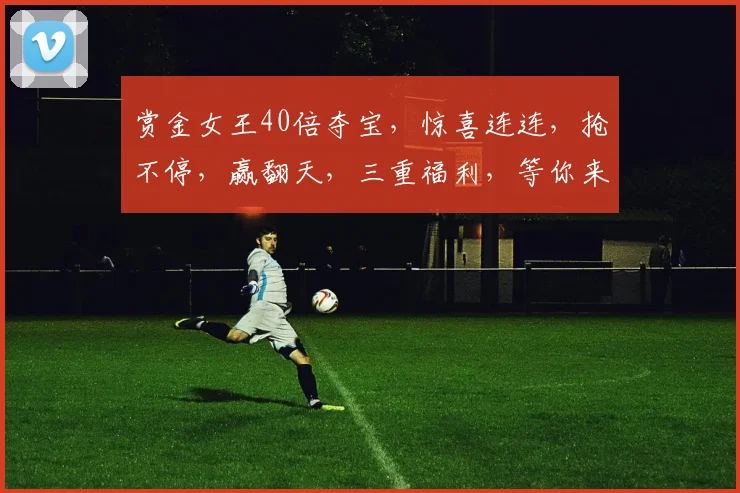 赏金女王40倍夺宝，惊喜连连，抢不停，赢翻天，三重福利，等你来战