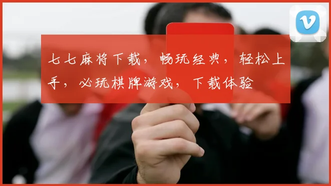 七七麻将下载，畅玩经典，轻松上手，必玩棋牌游戏，下载体验