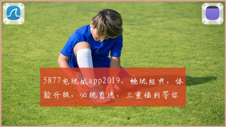 5877电玩城app2019，畅玩经典，体验升级，必玩首选，三重福利等你来