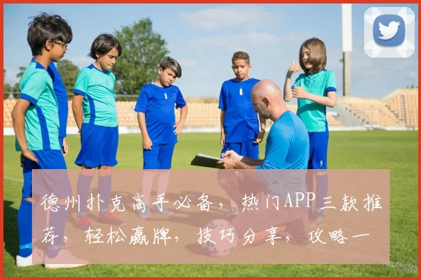德州扑克高手必备，热门APP三款推荐，轻松赢牌，技巧分享，攻略一网打尽